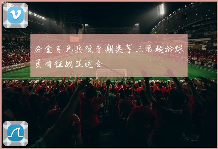 夺金可免兵役李期奕等三名超龄球员将征战亚运会